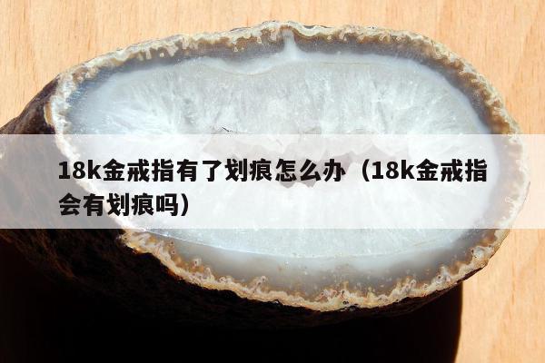 8k金戒指有了划痕怎么办，18k金戒指会有划痕吗"