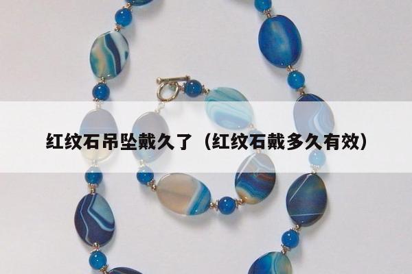 红纹石吊坠戴久了，红纹石戴多久有效