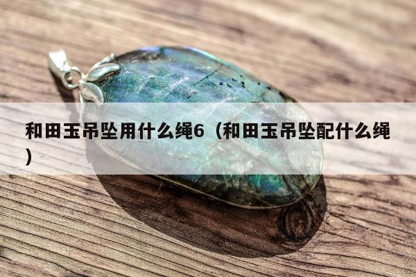 和田玉吊坠用什么绳6，和田玉吊坠配什么绳