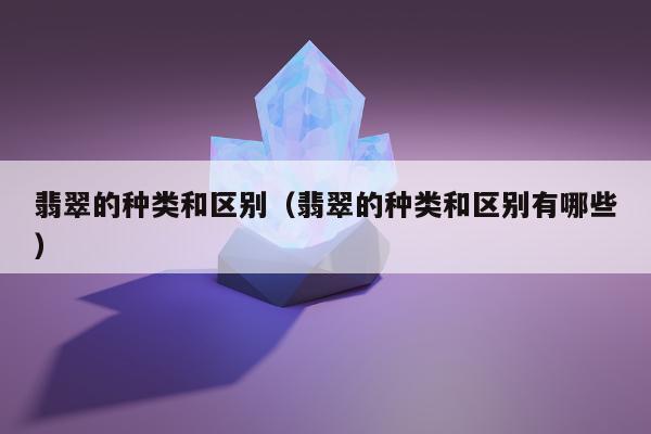 翡翠的种类和区别，翡翠的种类和区别有哪些