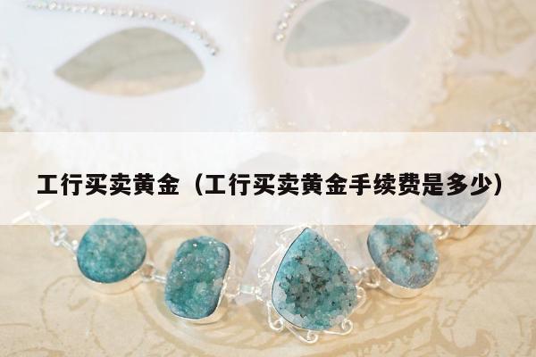 工行买卖黄金，工行买卖黄金手续费是多少