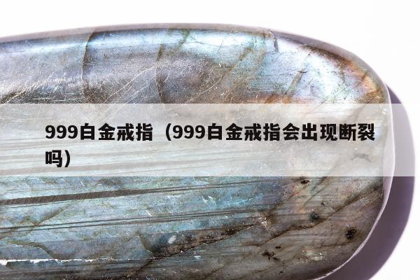 99白金戒指，999白金戒指会出现断裂吗"