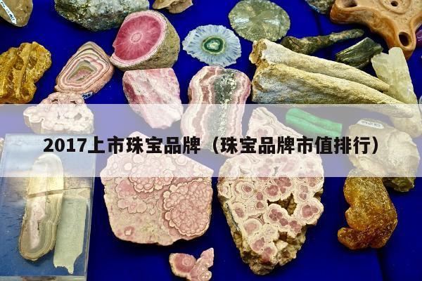 017上市珠宝品牌，珠宝品牌市值排行"