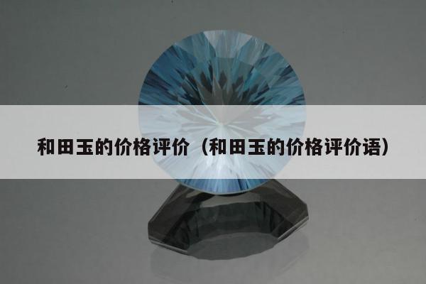 和田玉的价格评价，和田玉的价格评价语