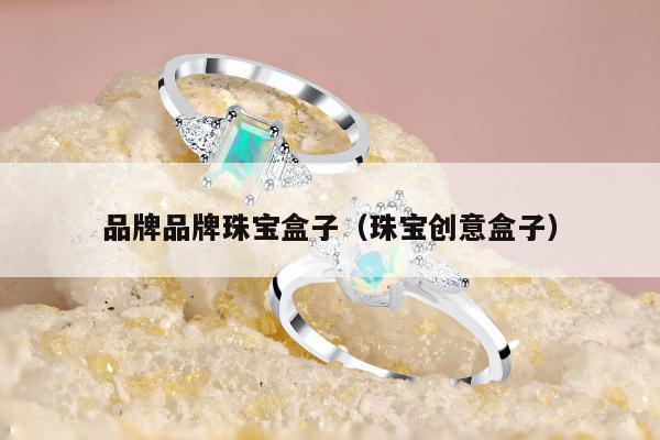 品牌品牌珠宝盒子，珠宝创意盒子