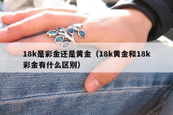 8k是彩金还是黄金，18k黄金和18k彩金有什么区别"