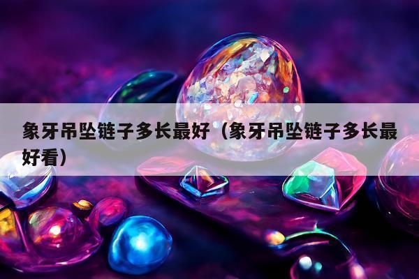 象牙吊坠链子多长最好，象牙吊坠链子多长最好看
