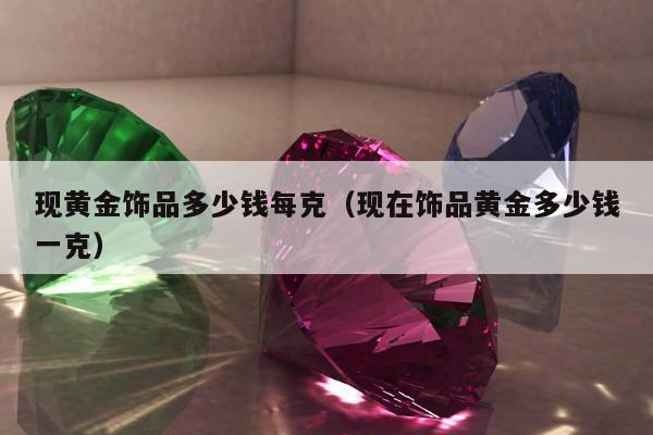 现黄金饰品多少钱每克，现在饰品黄金多少钱一克