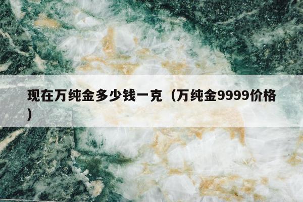 现在万纯金多少钱一克，万纯金9999价格