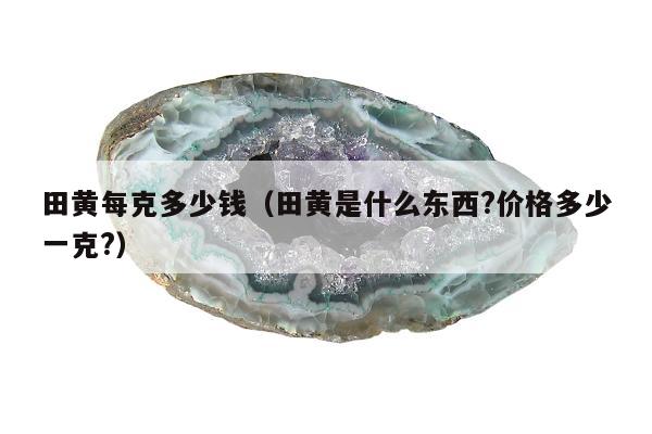 田黄每克多少钱，田黄是什么东西?价格多少一克?