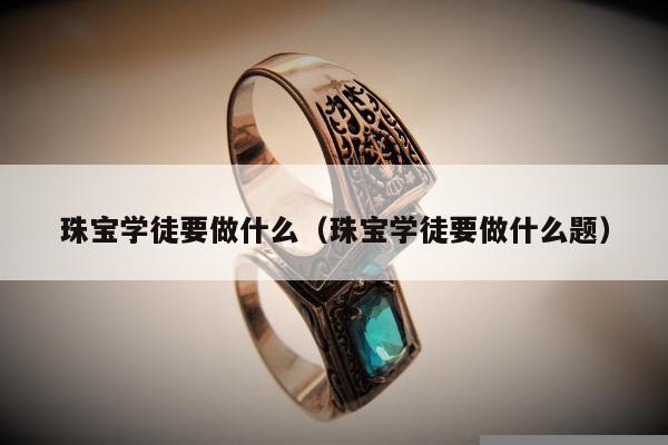 珠宝学徒要做什么，珠宝学徒要做什么题