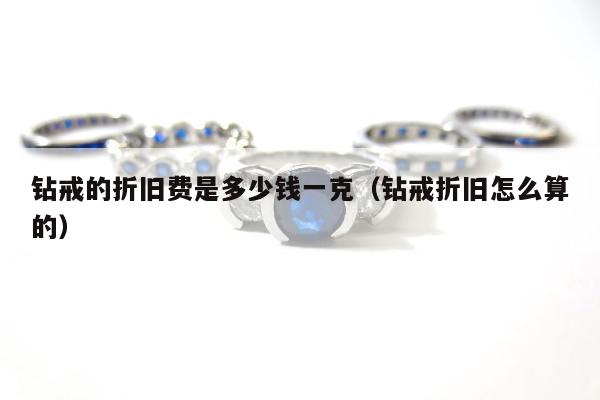 钻戒的折旧费是多少钱一克，钻戒折旧怎么算的