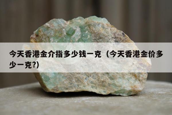 今天香港金介指多少钱一克，今天香港金价多少一克?