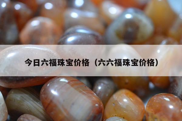 今日六福珠宝价格，六六福珠宝价格