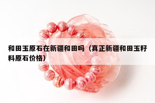 和田玉原石在新疆和田吗，真正新疆和田玉籽料原石价格