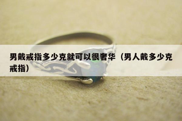 男戴戒指多少克就可以很奢华，男人戴多少克戒指