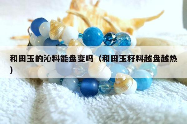 和田玉的沁料能盘变吗，和田玉籽料越盘越热