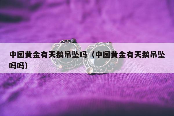 中国黄金有天鹅吊坠吗，中国黄金有天鹅吊坠吗吗