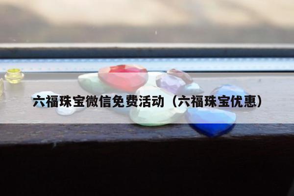 六福珠宝微信免费活动，六福珠宝优惠