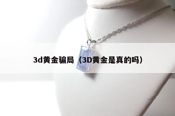 d黄金骗局，3D黄金是真的吗"