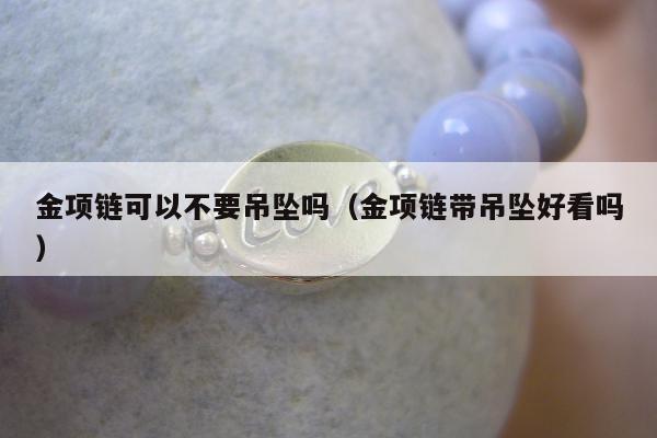 金项链可以不要吊坠吗，金项链带吊坠好看吗