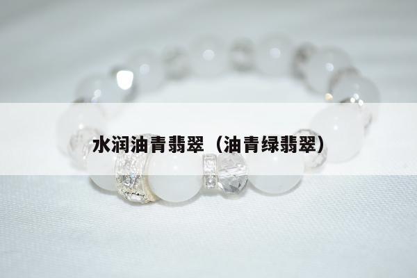 水润油青翡翠，油青绿翡翠