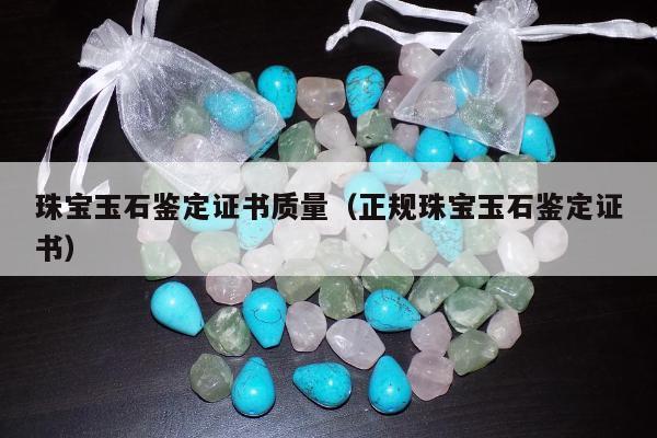 珠宝玉石鉴定证书质量，正规珠宝玉石鉴定证书