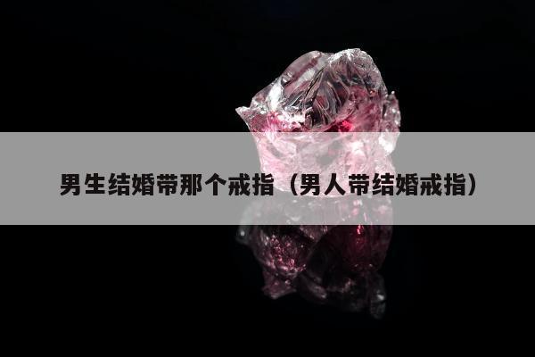 男生结婚带那个戒指，男人带结婚戒指