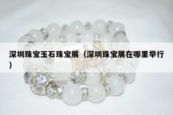 深圳珠宝玉石珠宝展，深圳珠宝展在哪里举行