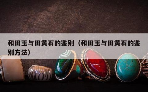 和田玉与田黄石的鉴别，和田玉与田黄石的鉴别方法