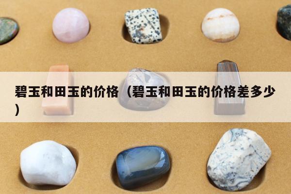 碧玉和田玉的价格，碧玉和田玉的价格差多少