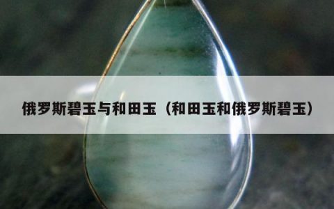 俄罗斯碧玉与和田玉，和田玉和俄罗斯碧玉