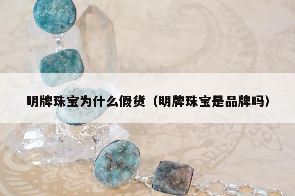 明牌珠宝为什么假货，明牌珠宝是品牌吗