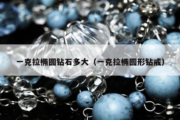 一克拉椭圆钻石多大，一克拉椭圆形钻戒