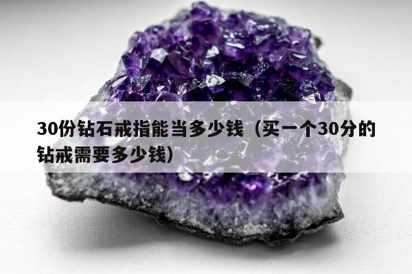 0份钻石戒指能当多少钱，买一个30分的钻戒需要多少钱"