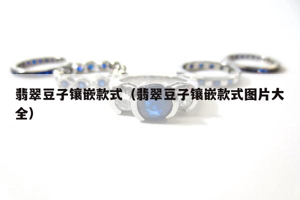 翡翠豆子镶嵌款式，翡翠豆子镶嵌款式图片大全