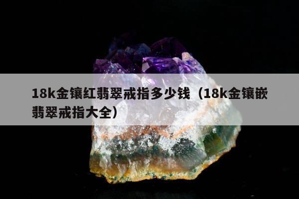 8k金镶红翡翠戒指多少钱，18k金镶嵌翡翠戒指大全"