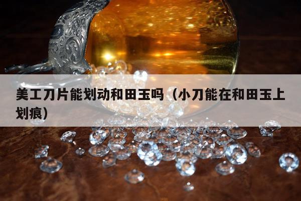 美工刀片能划动和田玉吗，小刀能在和田玉上划痕