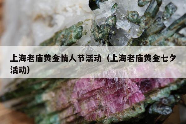 上海老庙黄金情人节活动，上海老庙黄金七夕活动