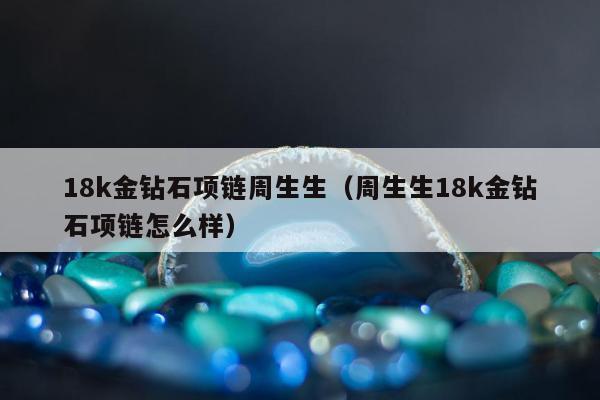 8k金钻石项链周生生，周生生18k金钻石项链怎么样"