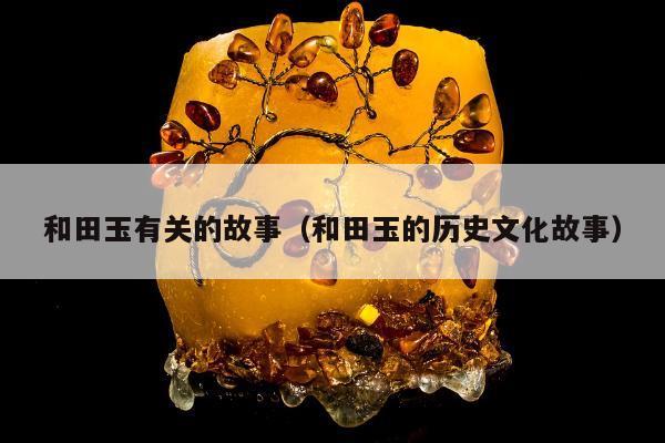 和田玉有关的故事，和田玉的历史文化故事