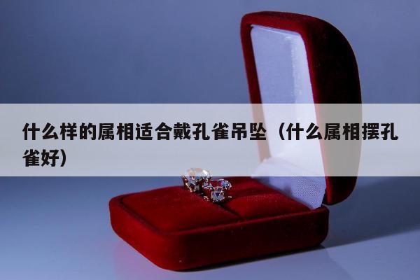 什么样的属相适合戴孔雀吊坠，什么属相摆孔雀好