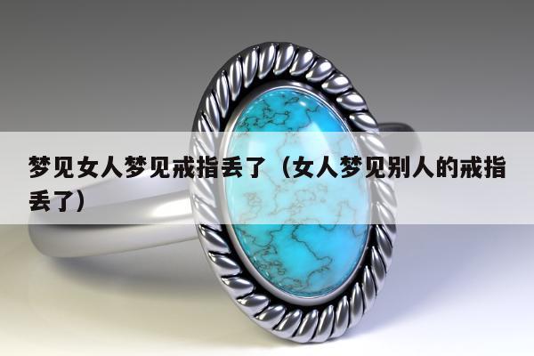 梦见女人梦见戒指丢了，女人梦见别人的戒指丢了