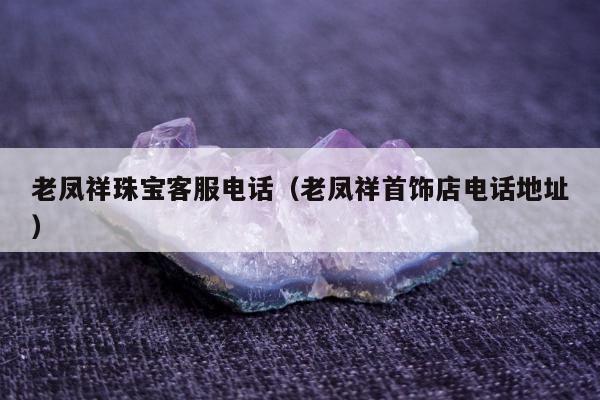 老凤祥珠宝客服电话，老凤祥首饰店电话地址