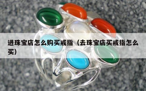 进珠宝店怎么购买戒指，去珠宝店买戒指怎么买