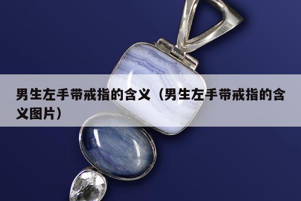 男生左手带戒指的含义，男生左手带戒指的含义图片
