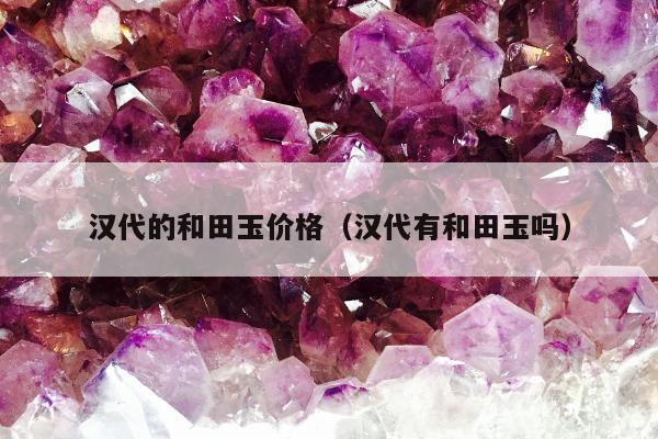 汉代的和田玉价格，汉代有和田玉吗
