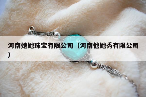 河南她她珠宝有限公司，河南他她秀有限公司