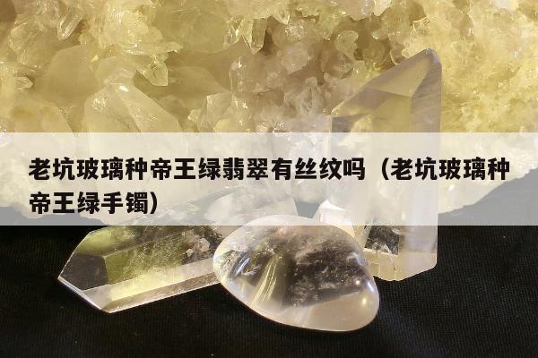 老坑玻璃种帝王绿翡翠有丝纹吗，老坑玻璃种帝王绿手镯