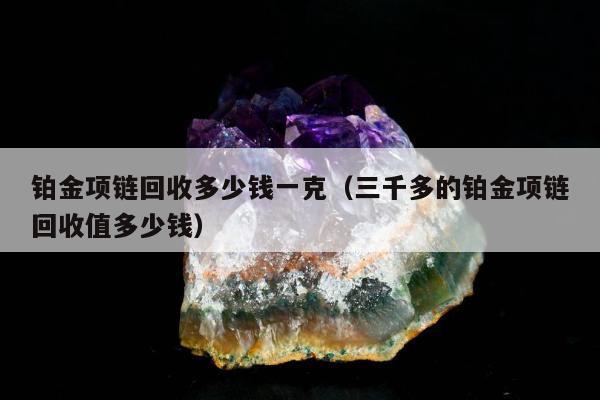铂金项链回收多少钱一克，三千多的铂金项链回收值多少钱